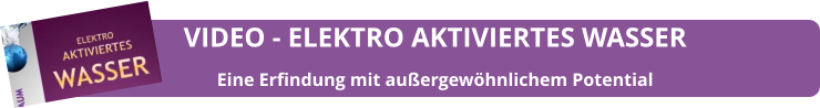 VIDEO - ELEKTRO AKTIVIERTES WASSER Eine Erfindung mit außergewöhnlichem Potential