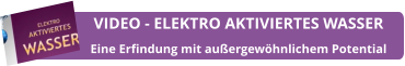 VIDEO - ELEKTRO AKTIVIERTES WASSER Eine Erfindung mit außergewöhnlichem Potential